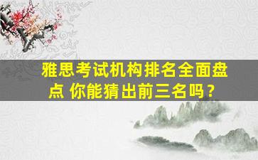 雅思考试机构排名全面盘点 你能猜出前三名吗？